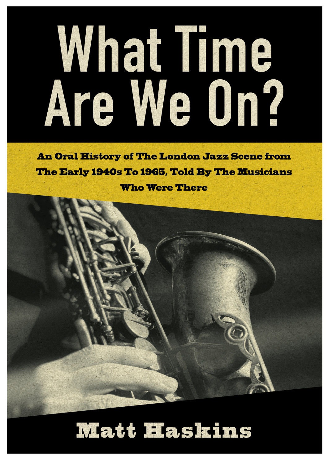 What Time Are We On? - An Oral History of The London Jazz Scene from The Early 1940's to 1965, Told By The Musicians Who Were There - Matt Haskins