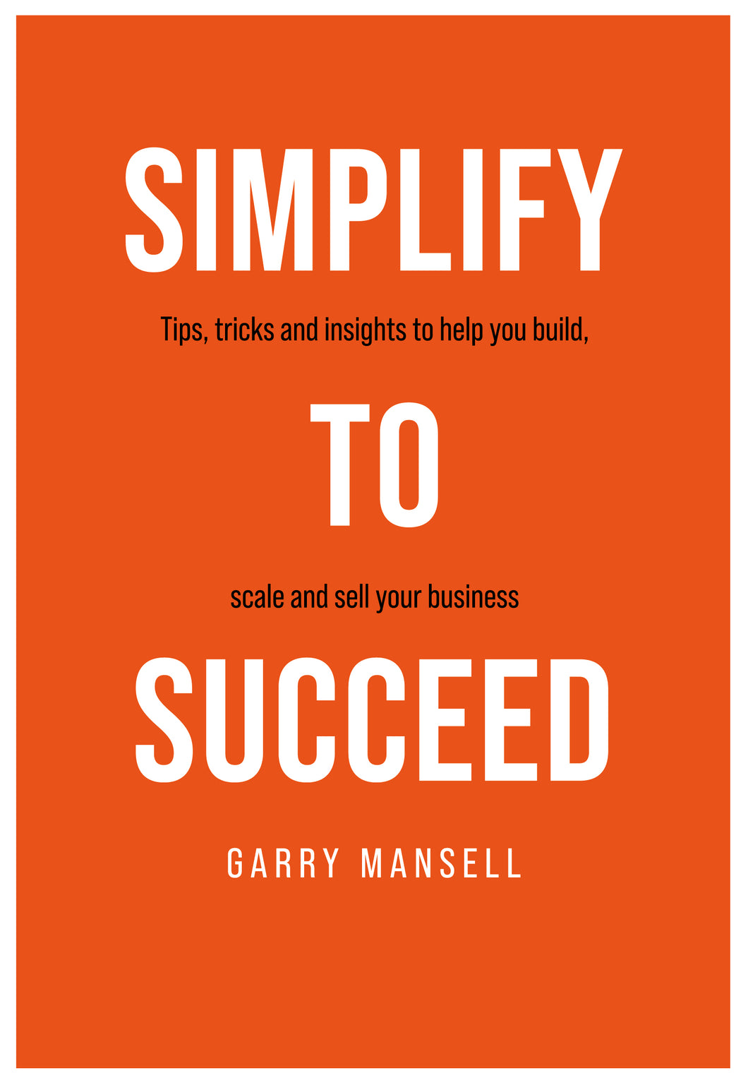 Simplify to Succeed: Tips, Tricks and insights to help you build, scale and sell your business - Garry Mansell