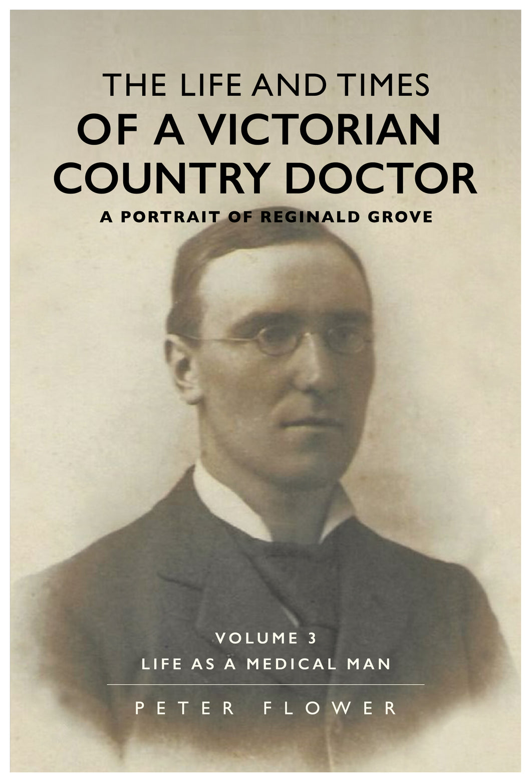 The Life and Times Of A Victorian Country Doctor - A Portrait of Reginald Grove Volume 3; Life As A Medical Man - Peter Flower